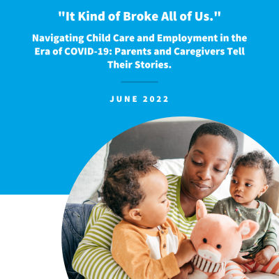 “It Kind of Broke All of Us.” Navigating Child Care and Employment in the Era of COVID-19:  Parents and Caregivers Tell Their Stories.